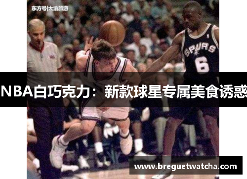 NBA白巧克力：新款球星专属美食诱惑